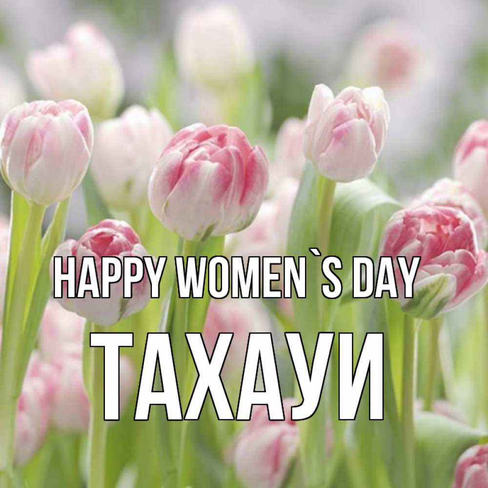 Greetings card с именем, ТАХАУИ happy women`s day цветы Greetings with text for free download 